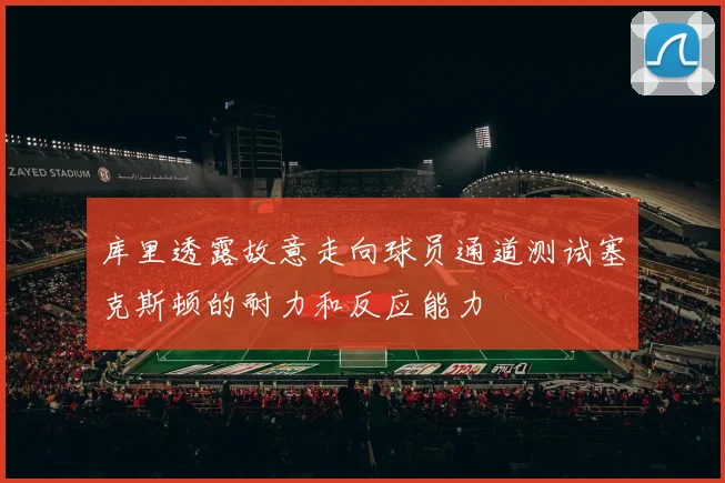 库里透露故意走向球员通道测试塞克斯顿的耐力和反应能力